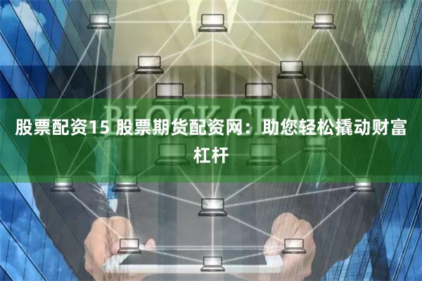 股票配资15 股票期货配资网：助您轻松撬动财富杠杆