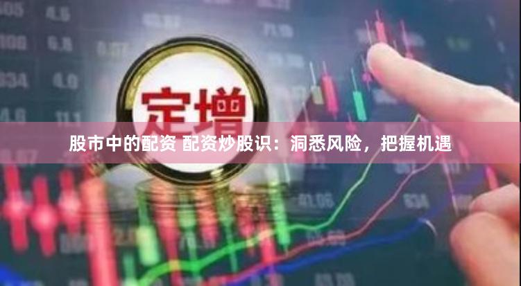 股市中的配资 配资炒股识：洞悉风险，把握机遇