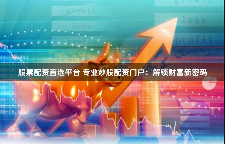 股票配资首选平台 专业炒股配资门户：解锁财富新密码