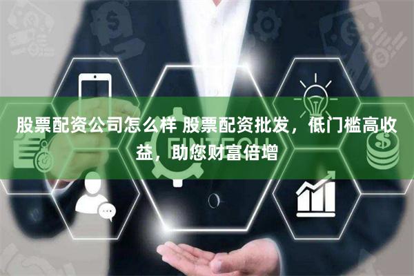 股票配资公司怎么样 股票配资批发，低门槛高收益，助您财富倍增
