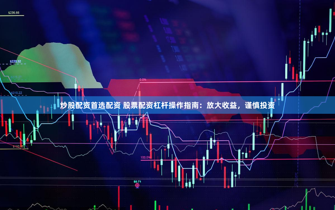 炒股配资首选配资 股票配资杠杆操作指南：放大收益，谨慎投资
