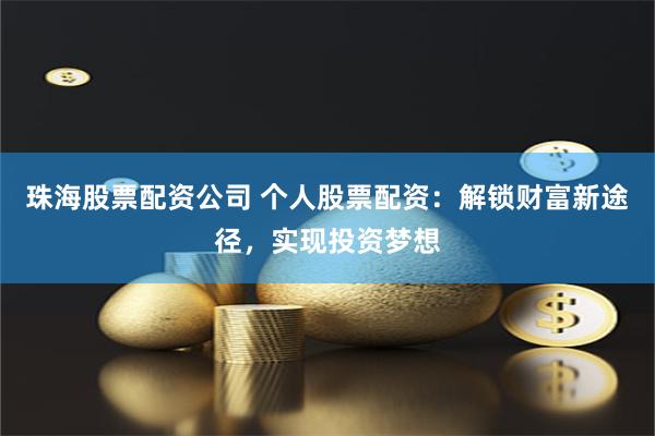 珠海股票配资公司 个人股票配资：解锁财富新途径，实现投资梦想