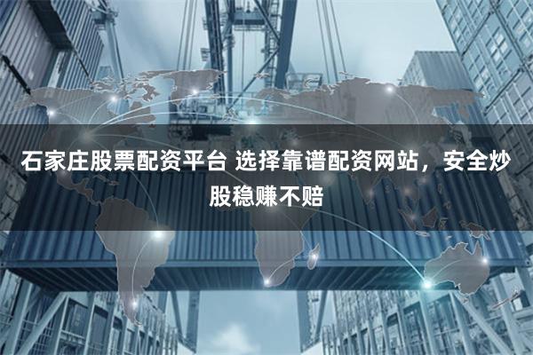 石家庄股票配资平台 选择靠谱配资网站，安全炒股稳赚不赔