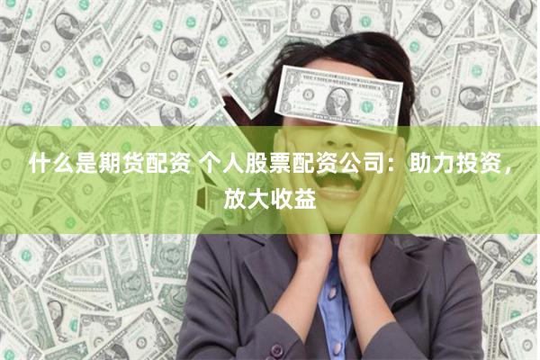 什么是期货配资 个人股票配资公司：助力投资，放大收益