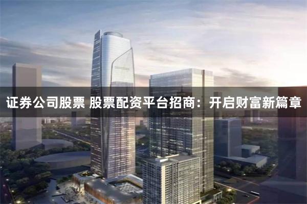 证券公司股票 股票配资平台招商：开启财富新篇章