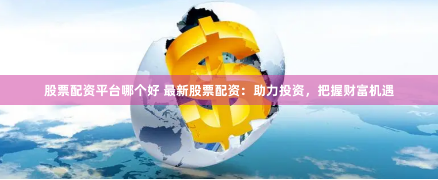 股票配资平台哪个好 最新股票配资：助力投资，把握财富机遇