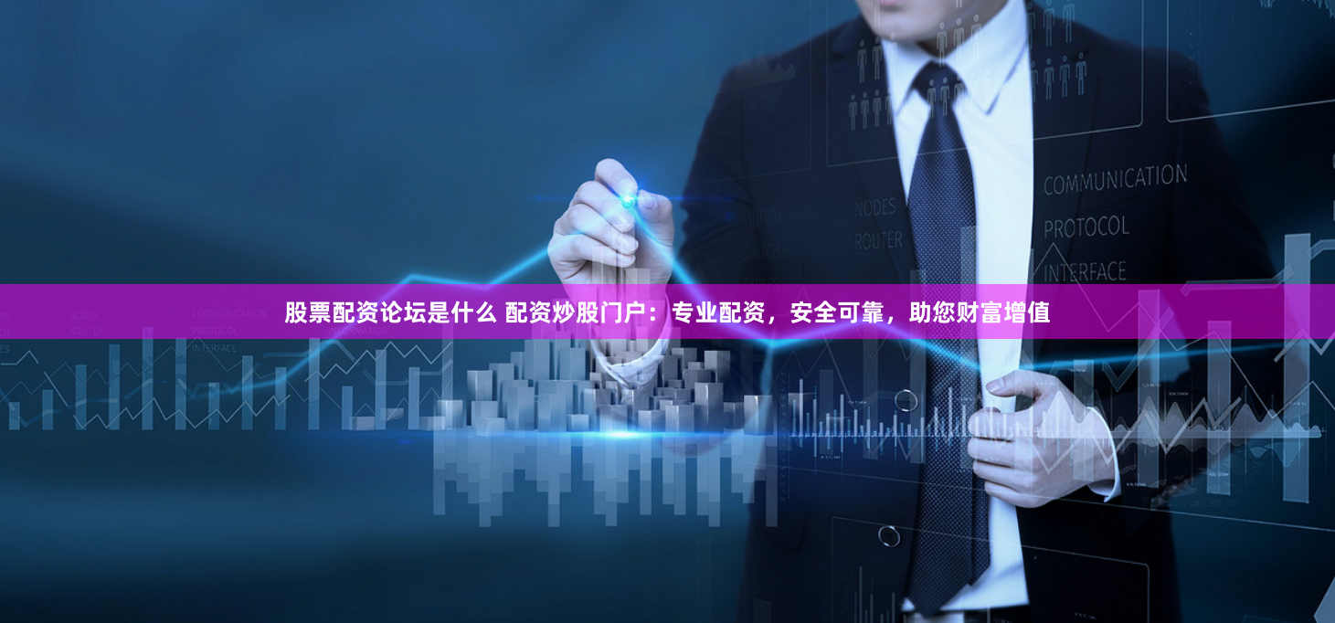 股票配资论坛是什么 配资炒股门户：专业配资，安全可靠，助您财富增值