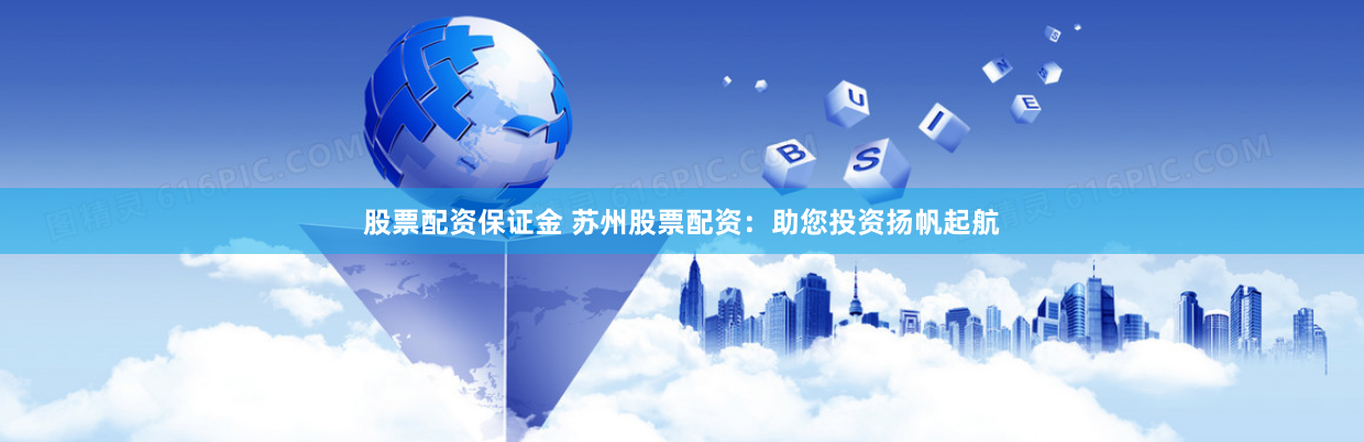 股票配资保证金 苏州股票配资：助您投资扬帆起航