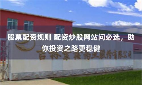 股票配资规则 配资炒股网站问必选，助你投资之路更稳健