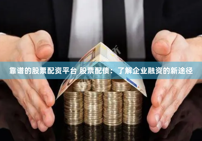 靠谱的股票配资平台 股票配债：了解企业融资的新途径