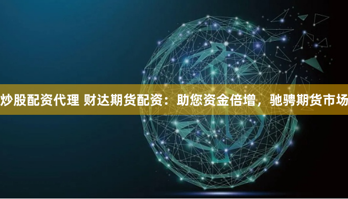 炒股配资代理 财达期货配资：助您资金倍增，驰骋期货市场