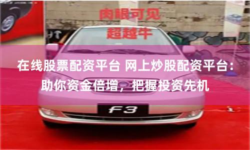 在线股票配资平台 网上炒股配资平台：助你资金倍增，把握投资先机
