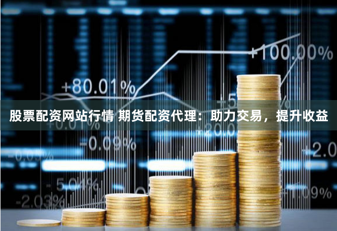 股票配资网站行情 期货配资代理：助力交易，提升收益