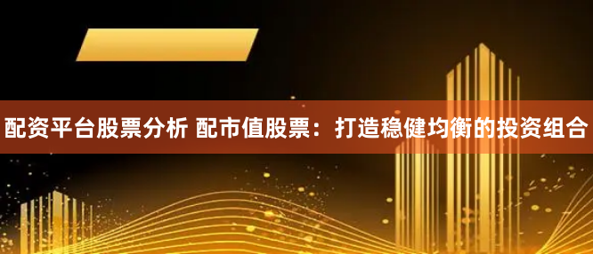 配资平台股票分析 配市值股票：打造稳健均衡的投资组合