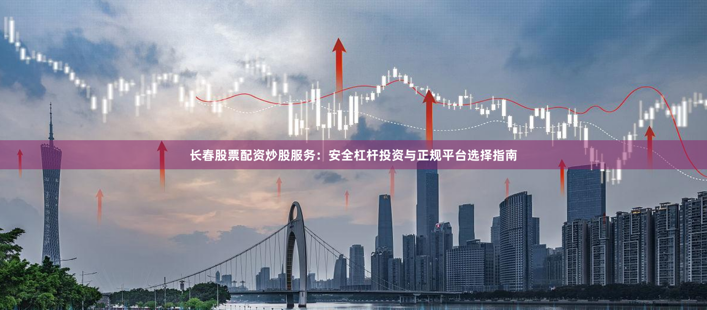 长春股票配资炒股服务：安全杠杆投资与正规平台选择指南