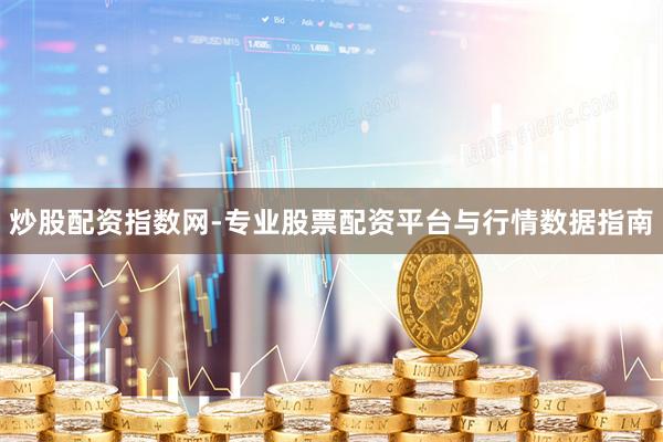 炒股配资指数网-专业股票配资平台与行情数据指南