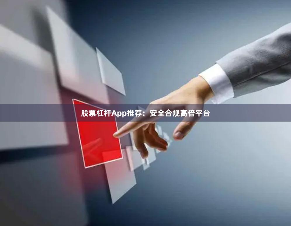 股票杠杆App推荐：安全合规高倍平台