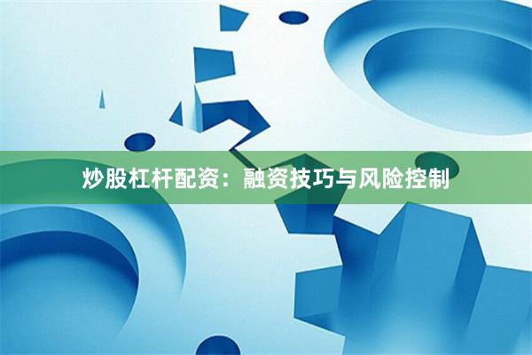 炒股杠杆配资：融资技巧与风险控制