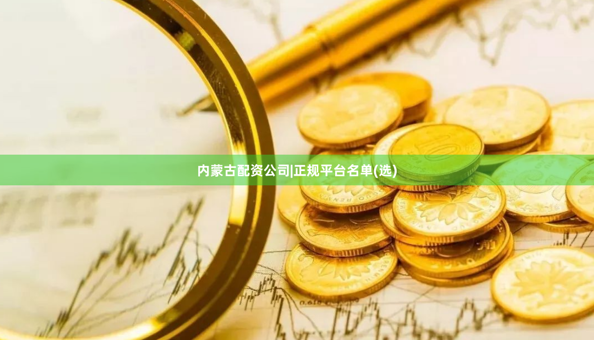 内蒙古配资公司|正规平台名单(选)
